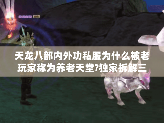 天龙八部内外功私服为什么被老玩家称为养老天堂?独家拆解三大核心优势 天龙八部内外功私服为什么被老玩家称为养老天堂?独家拆解三大核心优势