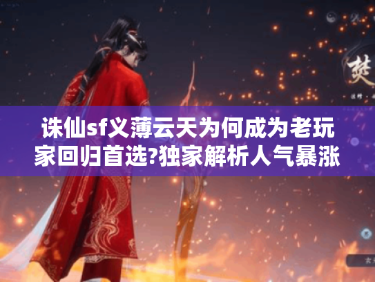 诛仙sf义薄云天为何成为老玩家回归首选?独家解析人气暴涨真相