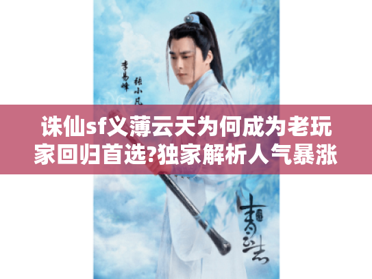 诛仙sf义薄云天为何成为老玩家回归首选?独家解析人气暴涨真相