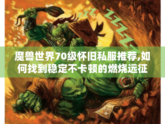 魔兽世界70级怀旧私服推荐,如何找到稳定不卡顿的燃烧远征服务器? 魔兽世界70级怀旧私服推荐,如何找到稳定不卡顿的燃烧远征服务器?
