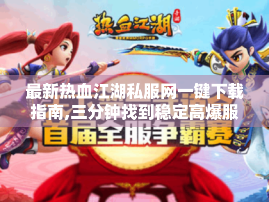 最新热血江湖私服网一键下载指南,三分钟找到稳定高爆服 最新热血江湖私服网一键下载指南,三分钟找到稳定高爆服