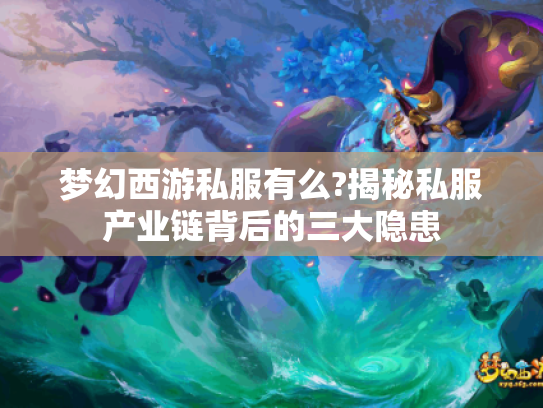梦幻西游私服有么?揭秘私服产业链背后的三大隐患