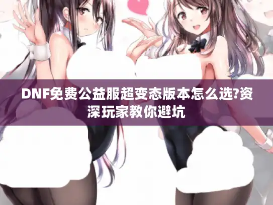DNF免费公益服超变态版本怎么选?资深玩家教你避坑 DNF免费公益服超变态版本怎么选?资深玩家教你避坑