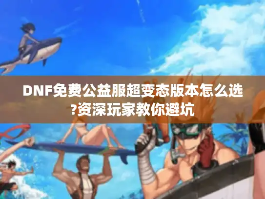 DNF免费公益服超变态版本怎么选?资深玩家教你避坑 DNF免费公益服超变态版本怎么选?资深玩家教你避坑