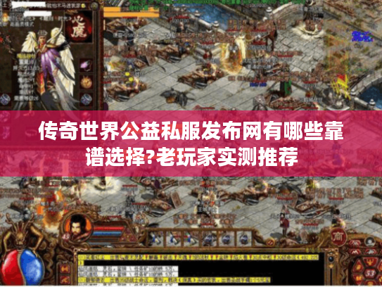 传奇世界公益私服发布网有哪些靠谱选择?老玩家实测推荐