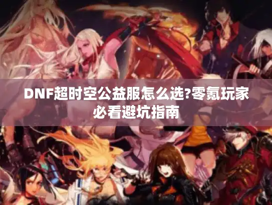 DNF超时空公益服怎么选?零氪玩家必看避坑指南