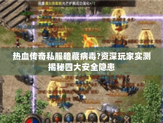 热血传奇私服暗藏病毒?资深玩家实测揭秘四大安全隐患