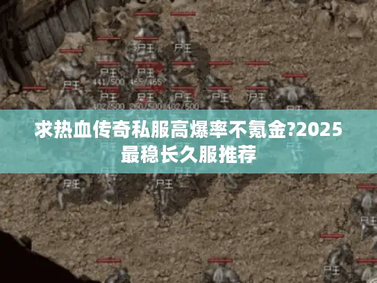 求热血传奇私服高爆率不氪金?2025最稳长久服推荐