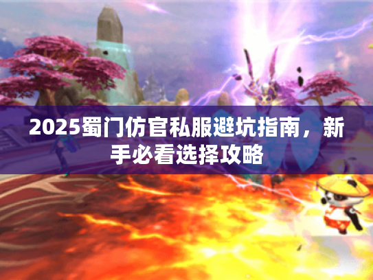 2025蜀门仿官私服避坑指南,新手必看选择攻略 2025蜀门仿官私服避坑指南,新手必看选择攻略
