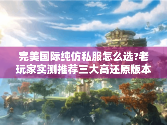 完美国际纯仿私服怎么选?老玩家实测推荐三大高还原版本 完美国际纯仿私服怎么选?老玩家实测推荐三大高还原版本