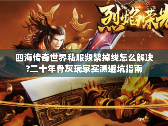 四海传奇世界私服频繁掉线怎么解决?二十年骨灰玩家实测避坑指南 四海传奇世界私服频繁掉线怎么解决?二十年骨灰玩家实测避坑指南