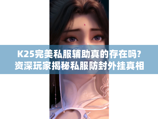 K25完美私服辅助真的存在吗?资深玩家揭秘私服防封外挂真相 K25完美私服辅助真的存在吗?资深玩家揭秘私服防封外挂真相