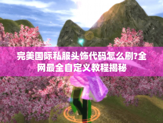 完美国际私服头饰代码怎么刷?全网最全自定义教程揭秘