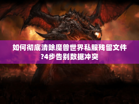 如何彻底清除魔兽世界私服残留文件?4步告别数据冲突 如何彻底清除魔兽世界私服残留文件?4步告别数据冲突
