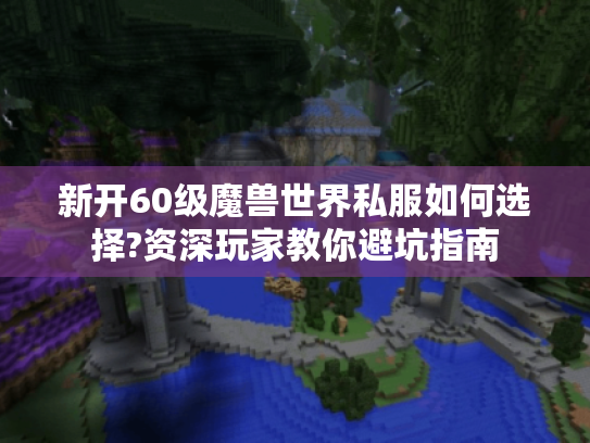 新开60级魔兽世界私服如何选择?资深玩家教你避坑指南 新开60级魔兽世界私服如何选择?资深玩家教你避坑指南