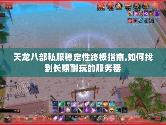 天龙八部私服稳定性终极指南,如何找到长期耐玩的服务器