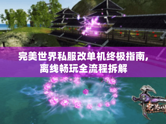 完美世界私服改单机终极指南,离线畅玩全流程拆解 完美世界私服改单机终极指南,离线畅玩全流程拆解