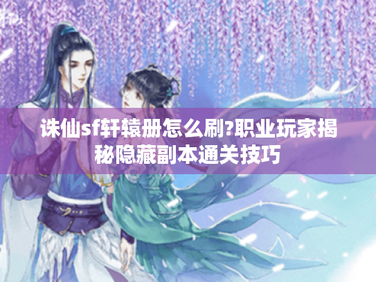 诛仙sf轩辕册怎么刷?职业玩家揭秘隐藏副本通关技巧 诛仙sf轩辕册怎么刷?职业玩家揭秘隐藏副本通关技巧