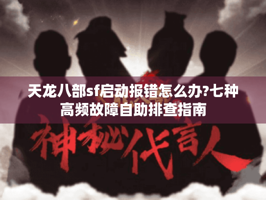 天龙八部sf启动报错怎么办?七种高频故障自助排查指南 天龙八部sf启动报错怎么办?七种高频故障自助排查指南