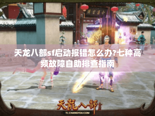 天龙八部sf启动报错怎么办?七种高频故障自助排查指南 天龙八部sf启动报错怎么办?七种高频故障自助排查指南