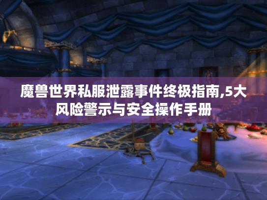 魔兽世界私服泄露事件终极指南,5大风险警示与安全操作手册 魔兽世界私服泄露事件终极指南,5大风险警示与安全操作手册