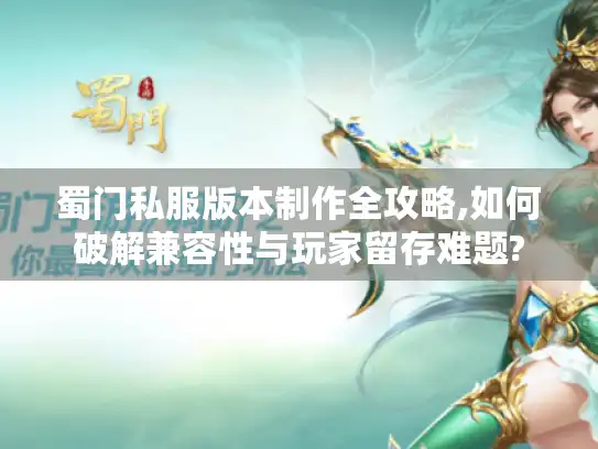 蜀门私服版本制作全攻略,如何破解兼容性与玩家留存难题?