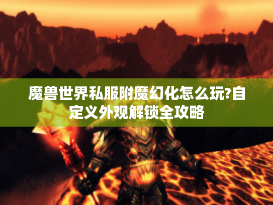魔兽世界私服附魔幻化怎么玩?自定义外观解锁全攻略 魔兽世界私服附魔幻化怎么玩?自定义外观解锁全攻略