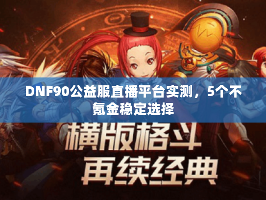 DNF90公益服直播平台实测，5个不氪金稳定选择