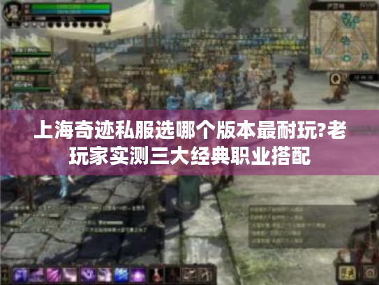 上海奇迹私服选哪个版本最耐玩?老玩家实测三大经典职业搭配