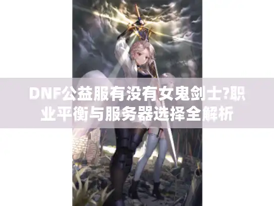 DNF公益服有没有女鬼剑士?职业平衡与服务器选择全解析 DNF公益服有没有女鬼剑士?职业平衡与服务器选择全解析