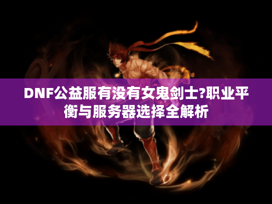 DNF公益服有没有女鬼剑士?职业平衡与服务器选择全解析 DNF公益服有没有女鬼剑士?职业平衡与服务器选择全解析