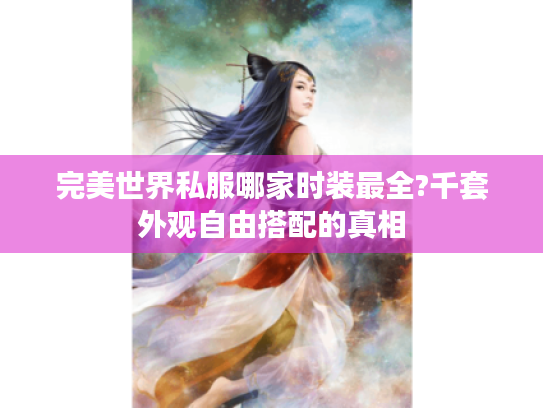 完美世界私服哪家时装最全?千套外观自由搭配的真相 完美世界私服哪家时装最全?千套外观自由搭配的真相