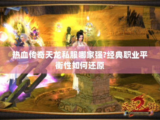 热血传奇天龙私服哪家强?经典职业平衡性如何还原