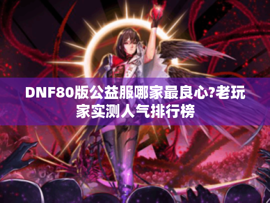 DNF80版公益服哪家最良心?老玩家实测人气排行榜 DNF80版公益服哪家最良心?老玩家实测人气排行榜