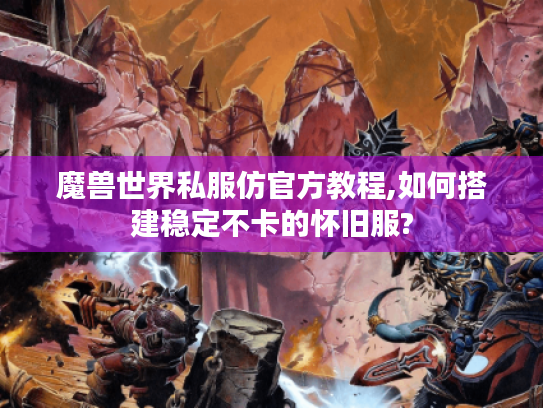 魔兽世界私服仿官方教程,如何搭建稳定不卡的怀旧服? 魔兽世界私服仿官方教程,如何搭建稳定不卡的怀旧服?