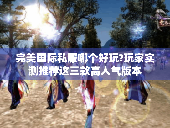 完美国际私服哪个好玩?玩家实测推荐这三款高人气版本 完美国际私服哪个好玩?玩家实测推荐这三款高人气版本