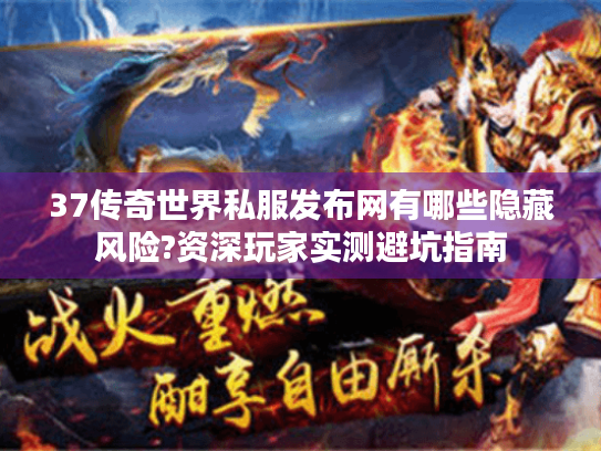 37传奇世界私服发布网有哪些隐藏风险?资深玩家实测避坑指南 37传奇世界私服发布网有哪些隐藏风险?资深玩家实测避坑指南