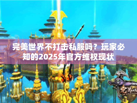 完美世界不打击私服吗?玩家必知的2025年官方维权现状 完美世界不打击私服吗?玩家必知的2025年官方维权现状