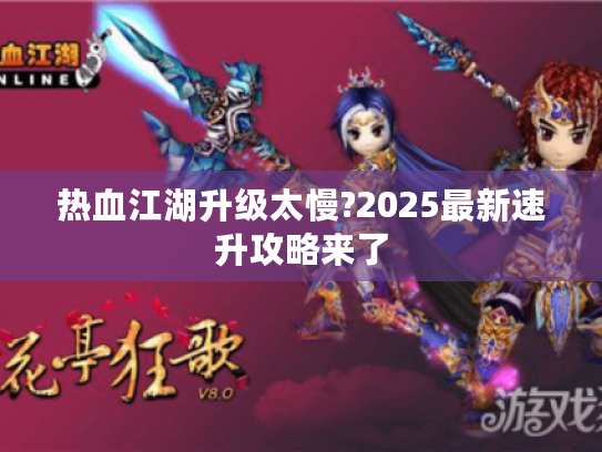 热血江湖升级太慢?2025最新速升攻略来了