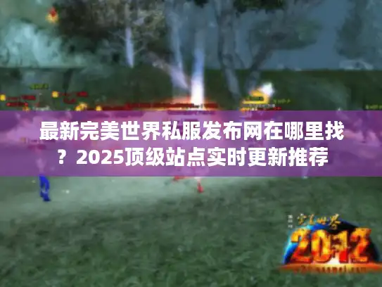 最新完美世界私服发布网在哪里找?2025顶级站点实时更新推荐 最新完美世界私服发布网在哪里找?2025顶级站点实时更新推荐