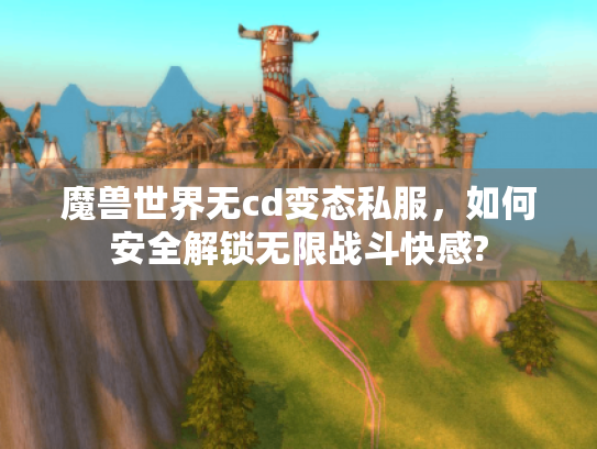 魔兽世界无cd变态私服,如何安全解锁无限战斗快感? 魔兽世界无cd变态私服,如何安全解锁无限战斗快感?