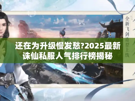 还在为升级慢发愁?2025最新诛仙私服人气排行榜揭秘