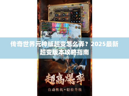 传奇世界元神版超变怎么弄?2025最新超变版本攻略指南 传奇世界元神版超变怎么弄?2025最新超变版本攻略指南