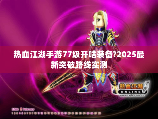 热血江湖手游77级开啥装备?2025最新突破路线实测 热血江湖手游77级开啥装备?2025最新突破路线实测