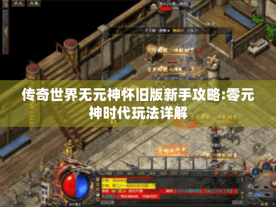 传奇世界无元神怀旧版新手攻略:零元神时代玩法详解
