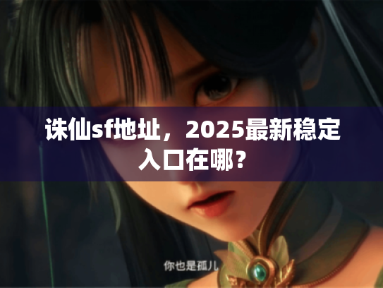 诛仙sf地址,2025最新稳定入口在哪? 诛仙sf地址,2025最新稳定入口在哪?