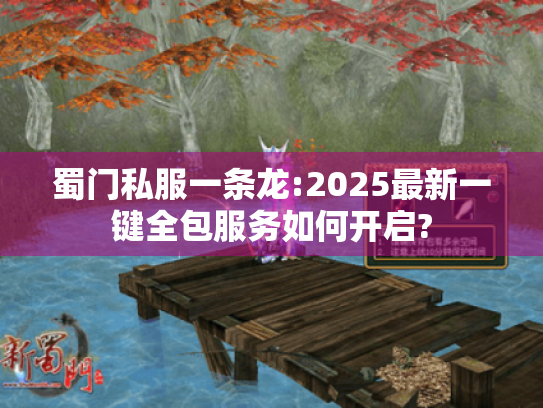 蜀门私服一条龙:2025最新一键全包服务如何开启? 蜀门私服一条龙:2025最新一键全包服务如何开启?