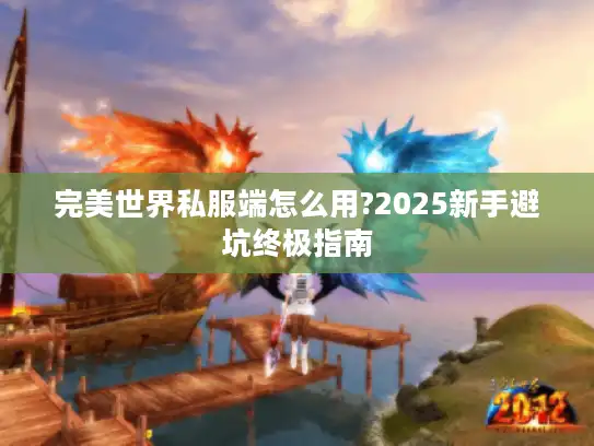 完美世界私服端怎么用?2025新手避坑终极指南 完美世界私服端怎么用?2025新手避坑终极指南