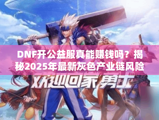 DNF开公益服真能赚钱吗?揭秘2025年最新灰色产业链风险 DNF开公益服真能赚钱吗?揭秘2025年最新灰色产业链风险