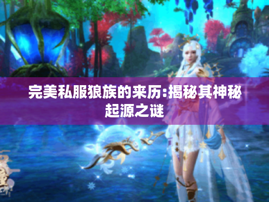 完美私服狼族的来历:揭秘其神秘起源之谜 完美私服狼族的来历:揭秘其神秘起源之谜